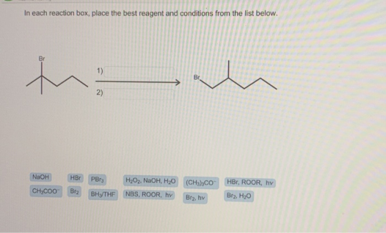 In each reaction box, place the best reagent and conditions from the list below. NaOH CH3COO- HBr Br2 PBr3 H2O2. NaOH, H20 BH