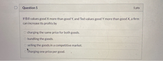 Question 5 1 pts If Bill values good X more than good Y, and Ted values good Y more than good X, a firm can increase its prof