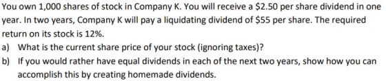 You own 1,000 shares of stock in Company K. You will receive a $2.50 per share dividend in one year. In two years, Company K