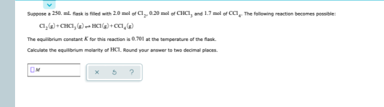 Suppose a 250. mL flask is filled with 2.0 mol of Cl, 0.20 mol of CHCl, and 1.7 mol of CCI4. The following reaction becomes p