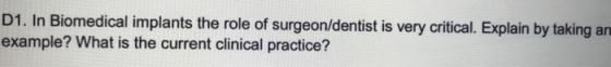 D1. In Biomedical implants the role of surgeon/dentist is very critical. Explain by taking an example? What is the current clinical practice?