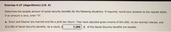 Exercise 4-27 (Algorithmic) (LO.4) Determine the taxable amount of social security benefits for the following situations. If