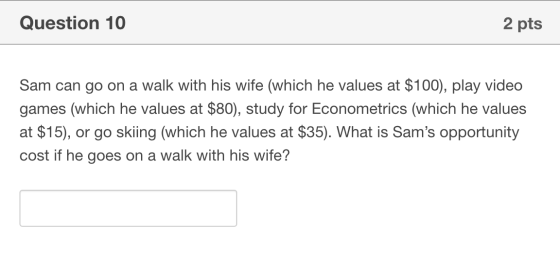 Question 10 2 pts Sam can go on a walk with his wife (which he values at $100), play video games (which he values at $80), st