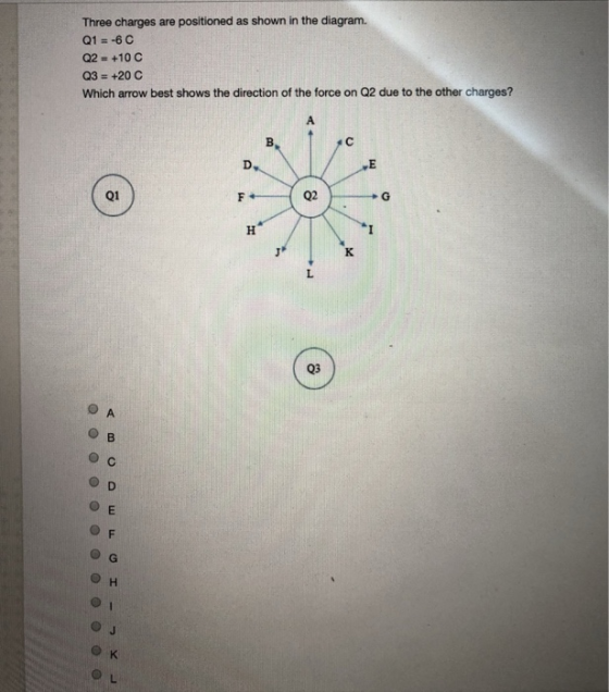 Three charges are positioned as shown in the diagram. Q2 +10 C Q3 +20C Which arrow best shows the direction of the force on Q2 due to the other charges? Q1 o G он