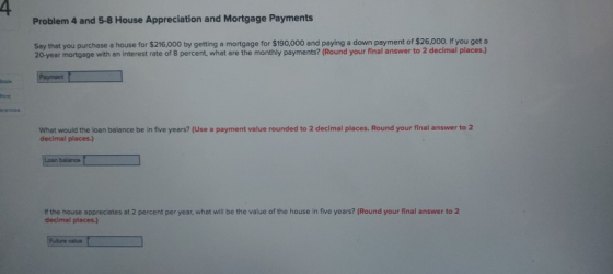 Problem 4 and 5-8 House Appreciation and Mortgage Payments Say that you purchase a house for $216,000 by getting a mortgage f