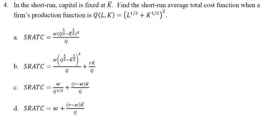 In the short-run, capital is fixed at K. Find the short-run average total cost function when a firms production function is Q(L, K) 4. 1/2)2 L172-K 1 2 (r-w)K