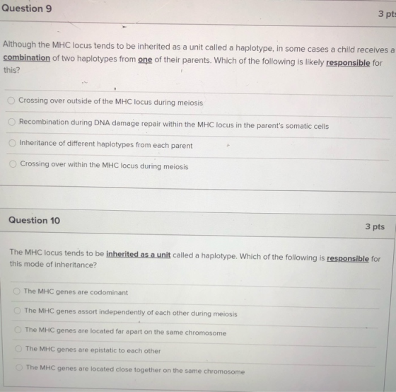 Question 9 3 pts Although the MHC locus tends to be inherited as a unit called a haplotype, in some cases a child receives a