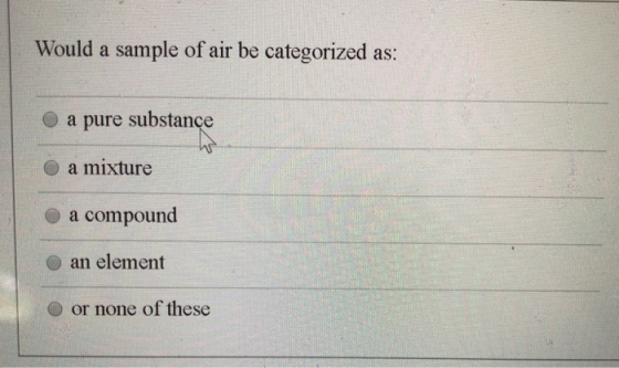 Would a sample of air be categorized as: a pure substance a mixture a compound an element or none of these