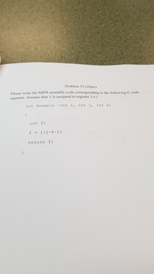 Problem #2 (20pts) Please write the MIPS assembly code corresponding to the following C code segment. Assume that f is assigned to register $s2 int Example int i, int j, int k) int f; f i+j-k-1: return fi