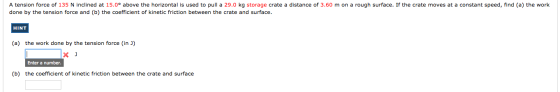 A tension force of 135 N inclined at 15.0° above the horizontal is used to pull a 29.0 kg storage crate a distance of 3.60 m