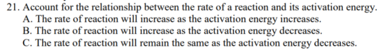 21. Account for the relationship between the rate of a reaction and its activation energy. A. The rate of reaction will incre