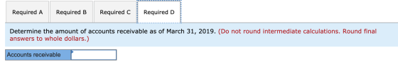 Required A Required B Required C Required D Determine the amount of accounts receivable as of March 31, 2019. (Do not round i