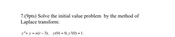 7.(9pts) Solve the initial value problem by the method of Laplace transform: y+ y = u(t - 3), y(O) = 0, y(0) = 1.