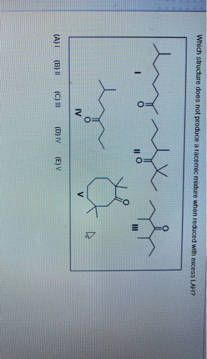 Which structure does not produce a racemic mixture when reduced with excess LAH? (A) (B) || (C) III (D) TV (E) V