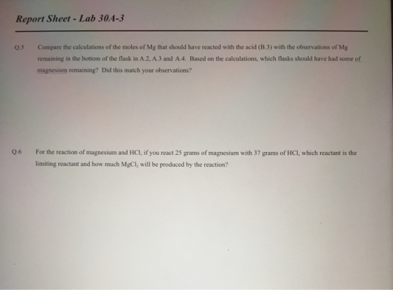 Report Sheet - Lab 30A-3 Q.5 Compare the calculations of the moles of Mg that should have reacted with the acid (3.3) with th