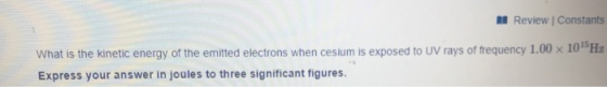 Review Constants What is the kinetic energy of the emitted electrons when cesium is exposed to UV rays of frequency 1.00 x 10
