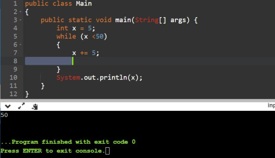 1 public class Main 3 public static void main(String[] args) f 4 int x = 5; while (x <50) 7 8 9 10 x += 5; System , .out.println(x); 12 inp 50 Program finished with exit code 0 Press ENTER to exit console.L
