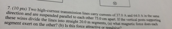 7. (10 pts) Two high-current transmission lines carry currents of 37.0 A and 64.0 direction and are suspended parallel to eac