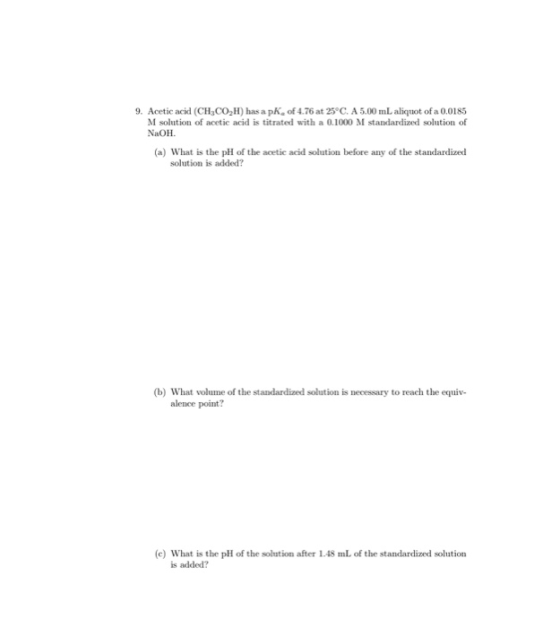 9. Acetic acid (CH3CO,H) has a pk of 4.76 at 25°C. A 5.00 mL aliquot of a 0.0185 M solution of acetic acid is titrated with a