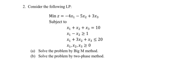2. Consider the following LP: Min z = -4x1 - 5x2 + 3x3 Subject to X1 + x2 + x3 = 10 X1 X2 > 1 X1 + 3x2 + x3 = 20 X1, X2, X3 2