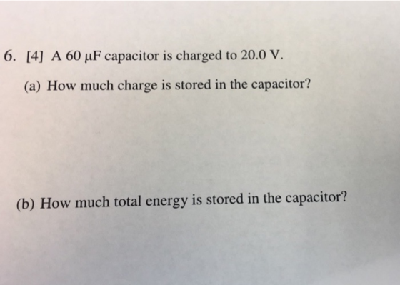 6. [4] A 60 uF capacitor is charged to 20.0 V. (a) How much charge is stored in the capacitor? (b) How much total energy is stored in the capacitor?