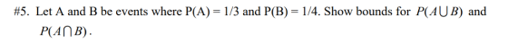 #5. Let A and B be events where P(A) 1/3 and P(B)-14. Show bounds for P(AUB) and PANB)