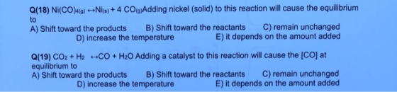 Q(18) NI(CO)A(9) - Nica) + 4 CO)Adding nickel (solid) to this reaction will cause the equilibrium A) Shift toward the product