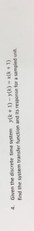4. Given the discrete time system y(k +1)-y(k) x(k + 1) find the system transfer function and its response for a sampled unit