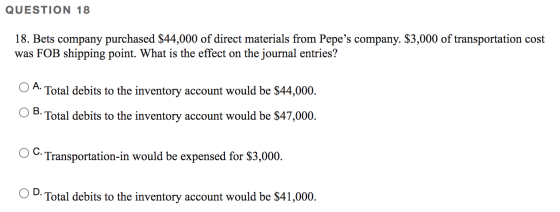QUESTION 18 18. Bets company purchased $44,000 of direct materials from Pepes company. $3,000 of transportation cost was FOB