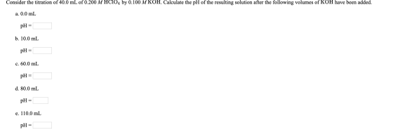 Consider the titration of 40.0 mL of 0.200 M HCIO4 by 0.100 M KOH. Calculate the pH of the resulting solution after the follo