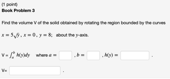 (1 point) Book Problem 3 Find the volume V of the solid obtained by rotating the region bounded by the curves x = 5/, x = 0,