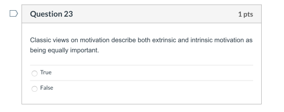 Question 23 1 pts Classic views on motivation describe both extrinsic and intrinsic motivation as being equally important. O