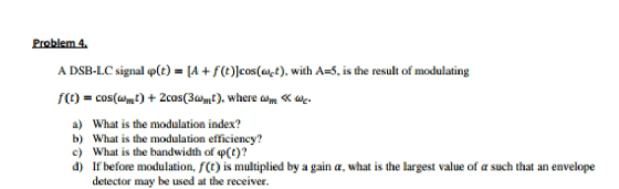Problem 4 A DSB-LC signal o(t) = [A + f(t)]cos(w-t), with A=5, is the result of modulating f(t) = cos(W) + 2cos( 3mt), where