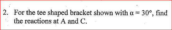 2. For the tee shaped bracket shown with a = 30°, find the reactions at A and C.