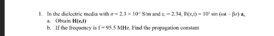 In the dielectric media with σ= 2.3 × 10 S/rm and & a. Obtain H(z,t) b. If the frequency is f 95.5 MHz. Find the propagation