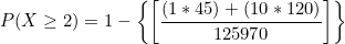 \small P(X\geq 2)=1-\left \{ \left [ \frac{(1*45)+(10*120)}{125970} \right ]\right \}