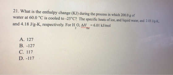 21. What is the enthalpy change (KJ) during the process in which 200.0 g of water at 60.0 °C is cooled to -25°C? The specific