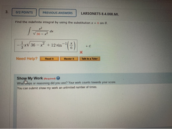0/2 POINTS PREVIOUS ANSWERS LARSONETS 8.4.008.MI. Find the indefinite integral by using the substitution x = 6 sin . - 5 xV36