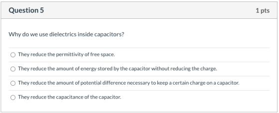 Question 5 1 pts Why do we use dielectrics inside capacitors? They reduce the permittivity of free space. They reduce the amo