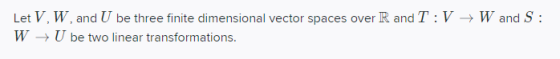 Let V, W, and U be three finite dimensional vector spaces over R and T:V + Wand S : W → U be two linear transformations.