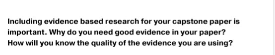 Including evidence based research for your capstone paper is important. Why do you need good evidence in your paper? How will