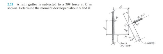 2.21 A rain gutter is subjected to a 30# force at C as shown. Determine the moment developed about A and B FaB01 A k 25 RAIN