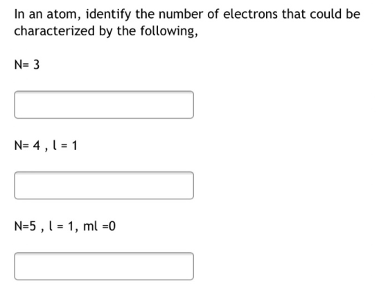 In an atom, identify the number of electrons that could be characterized by the following, N= 3 N= 4,1 = 1 N=5 , 1 = 1, ml =0