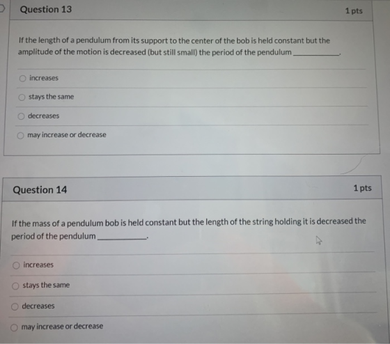Question 13 1 pts If the length of a pendulum from its support to the center of the bob is held constant but the amplitude of