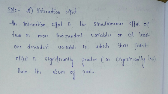 Sol: - A) Interaction effect. An interaction effect & the simultaneous effect of tuwo or more Independent cartables on at lea