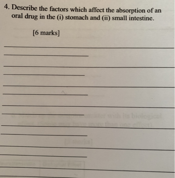 4. Describe the factors which affect the absorption of an oral drug in the (i) stomach and (ii) small intestine. [6 marks]