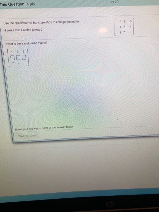 19 of 20 This Question: 4 pts Use the specified row transformation to change the matrix 4 times row 1 added to row 2 19 5 -4