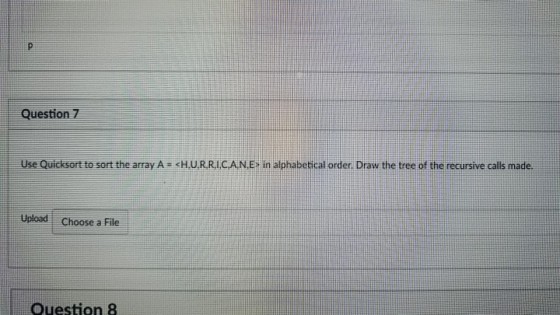 Question7 Use Quicksort to sort the array A <H.U.RRI CAN E in alphabetical order. Draw the tree of the recursive calls made Upload Choose a File Question 8