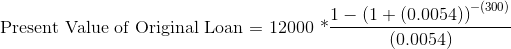 Present Value of Original Loan = 12000 * 00*1- (1 + (0.0054))-(300) (0.0054)