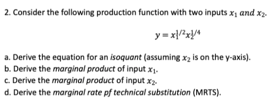 2. Consider the following production function with two inputs X1 and X2. y = x1/2x2/4 a. Derive the equation for an isoquant